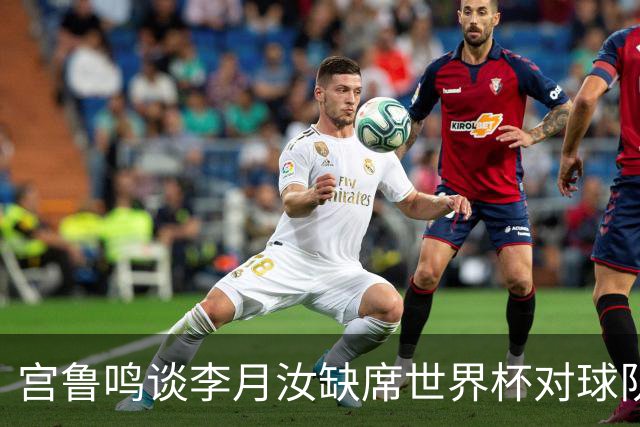 宫鲁鸣谈李月汝缺席世界杯对球队的影响