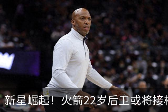 新星崛起！火箭22岁后卫或将接棒范弗里特成为主力