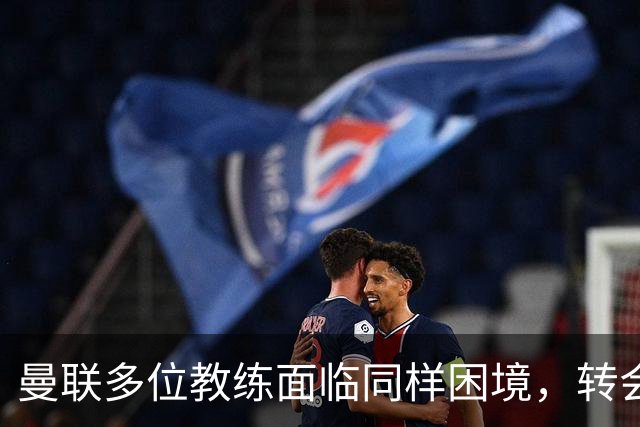 曼联多位教练面临同样困境，转会决策始终失误